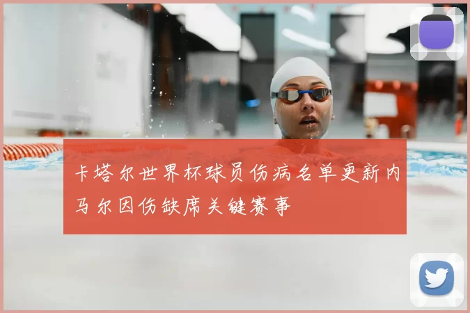 卡塔尔世界杯球员伤病名单更新内马尔因伤缺席关键赛事