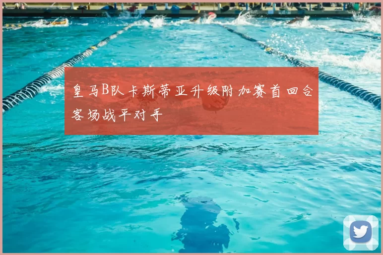 皇马B队卡斯蒂亚升级附加赛首回合客场战平对手