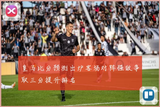 皇马比分预测出炉客场对阵强敌争取三分提升排名