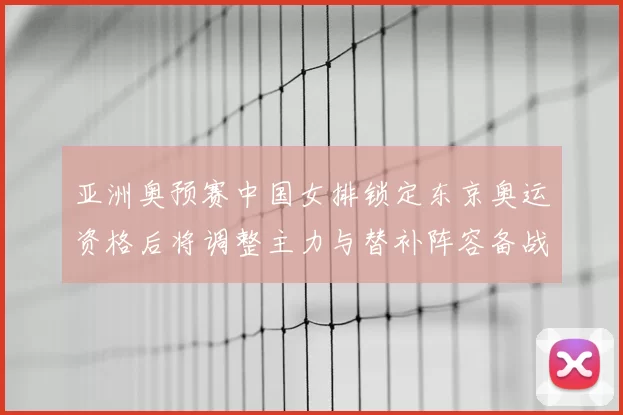 亚洲奥预赛中国女排锁定东京奥运资格后将调整主力与替补阵容备战