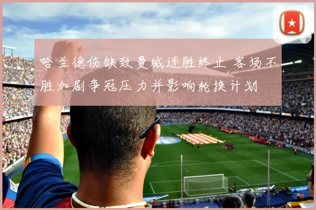 哈兰德伤缺致曼城连胜终止 客场不胜加剧争冠压力并影响轮换计划