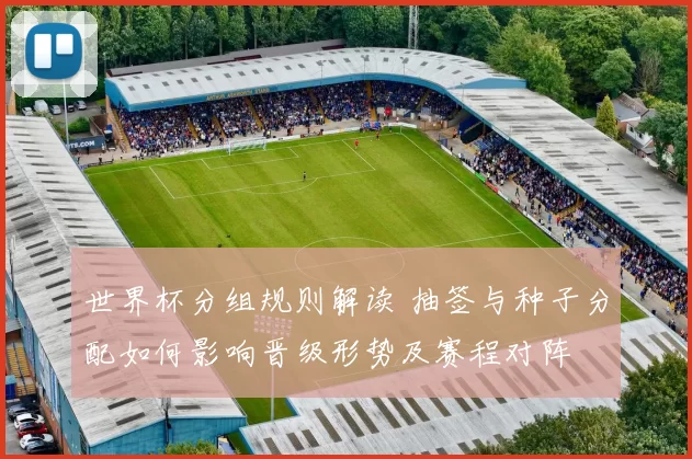 世界杯分组规则解读 抽签与种子分配如何影响晋级形势及赛程对阵