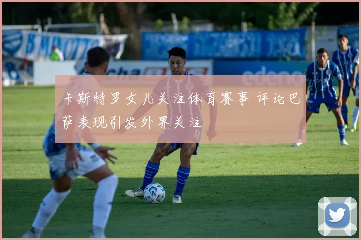 卡斯特罗女儿关注体育赛事 评论巴萨表现引发外界关注