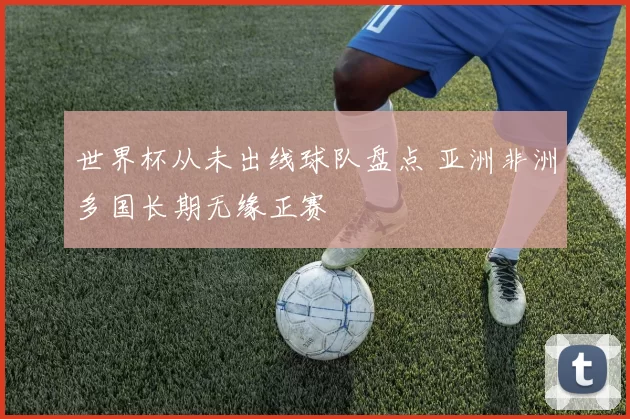 世界杯从未出线球队盘点 亚洲非洲多国长期无缘正赛