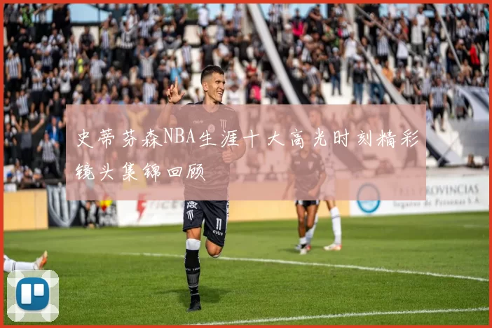 史蒂芬森NBA生涯十大高光时刻精彩镜头集锦回顾