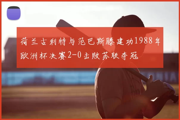 荷兰古利特与范巴斯滕建功1988年欧洲杯决赛2-0击败苏联夺冠