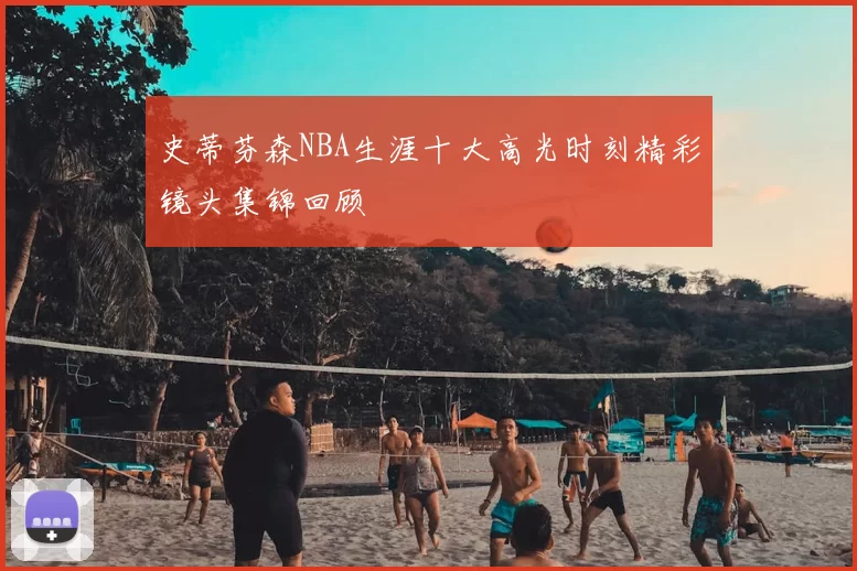 史蒂芬森NBA生涯十大高光时刻精彩镜头集锦回顾