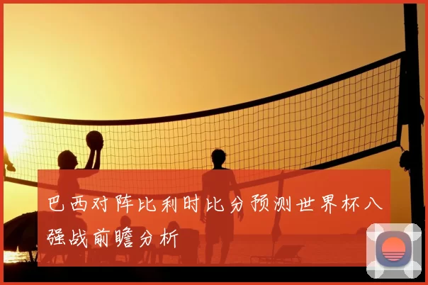 巴西对阵比利时比分预测世界杯八强战前瞻分析