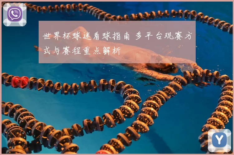 世界杯球迷看球指南 多平台观赛方式与赛程重点解析