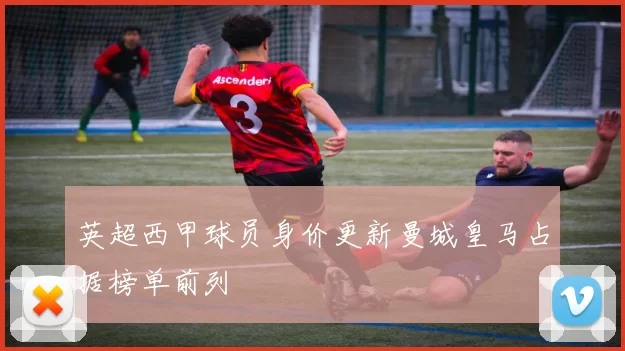 英超西甲球员身价更新曼城皇马占据榜单前列