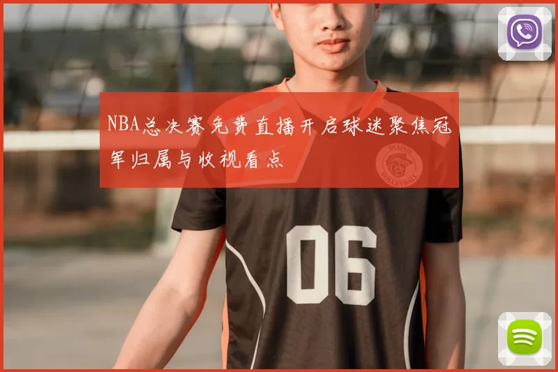 NBA总决赛免费直播开启球迷聚焦冠军归属与收视看点