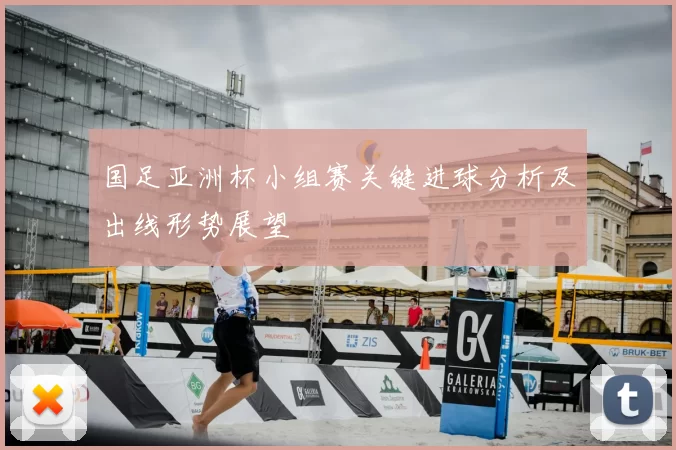 国足亚洲杯小组赛关键进球分析及出线形势展望