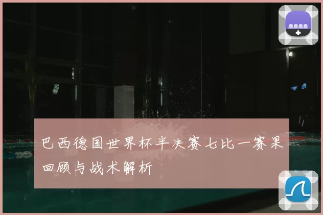 巴西德国世界杯半决赛七比一赛果回顾与战术解析