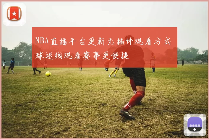 NBA直播平台更新无插件观看方式 球迷线观看赛事更便捷