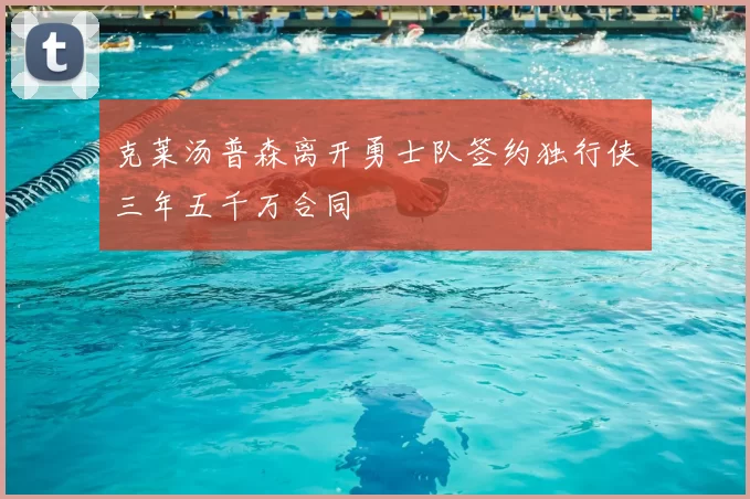 克莱汤普森离开勇士队签约独行侠三年五千万合同
