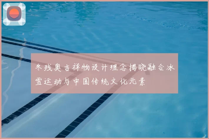 冬残奥吉祥物设计理念揭晓融合冰雪运动与中国传统文化元素