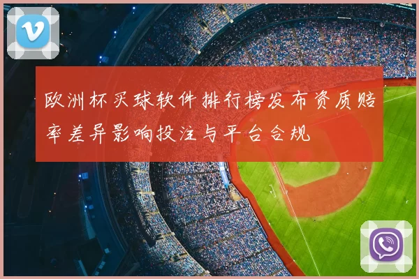 欧洲杯买球软件排行榜发布资质赔率差异影响投注与平台合规