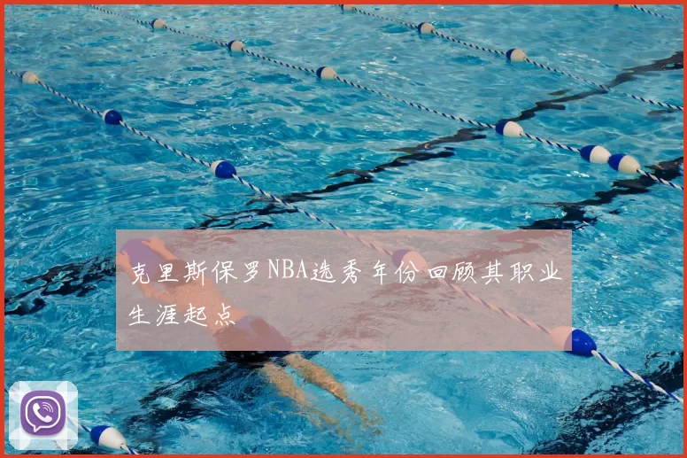 克里斯保罗NBA选秀年份回顾其职业生涯起点