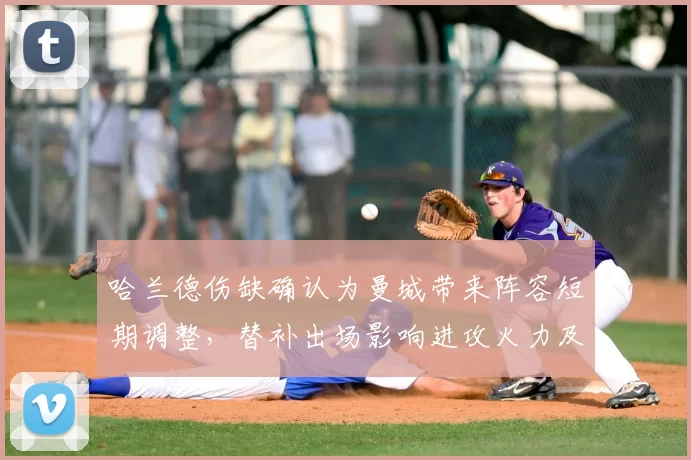哈兰德伤缺确认为曼城带来阵容短期调整，替补出场影响进攻火力及赛程应对